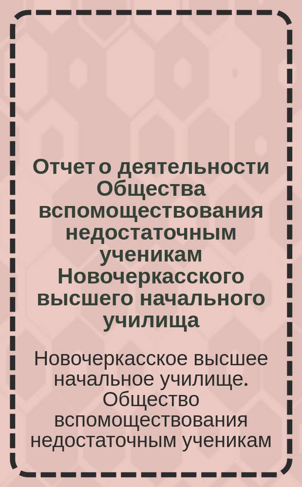 Отчет о деятельности Общества вспомоществования недостаточным ученикам Новочеркасского высшего начального училища...