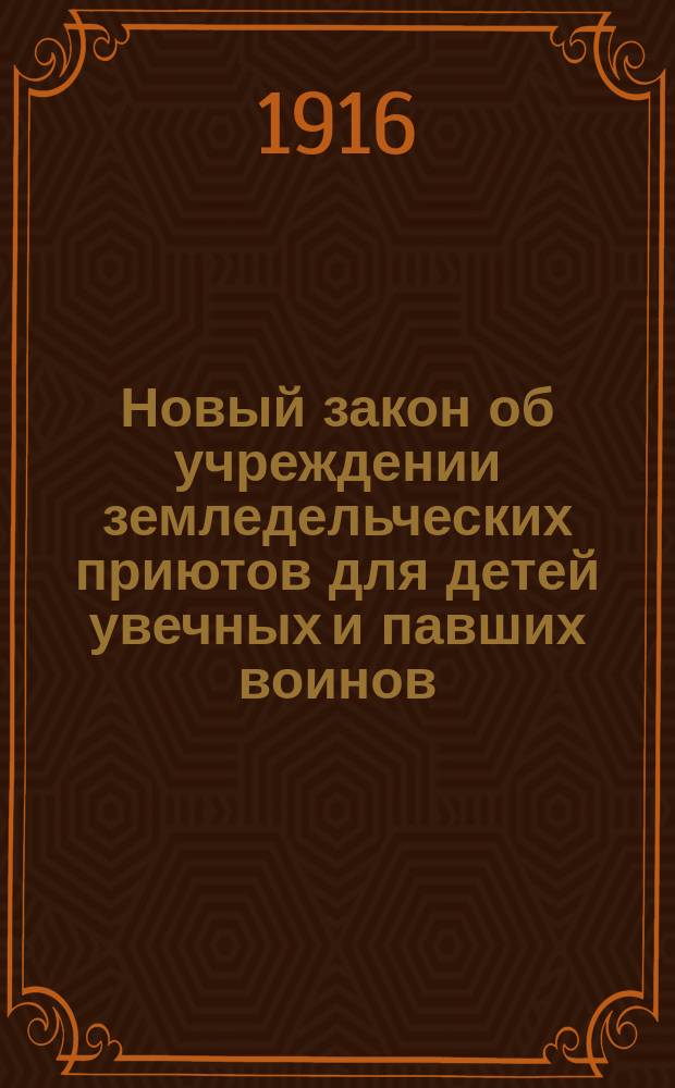 Новый закон об учреждении земледельческих приютов для детей увечных и павших воинов : Сб. указов и положений о земледельч. приютах и о Романов. комитете
