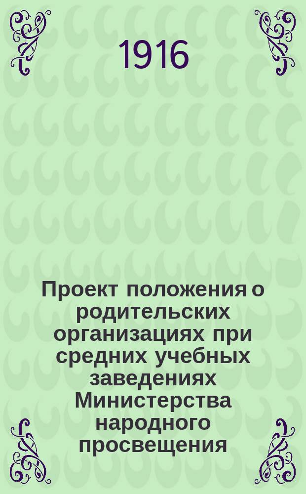 Проект положения о родительских организациях при средних учебных заведениях Министерства народного просвещения : Утв. 6 июля 1916 г.