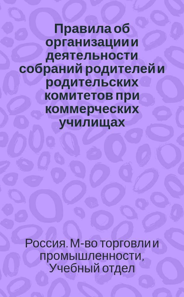 Правила об организации и деятельности собраний родителей и родительских комитетов при коммерческих училищах : Утв. 19 нояб. 1915 г. : С прил. Циркуляра Учеб. отд. М-ва торг. и пром-сти