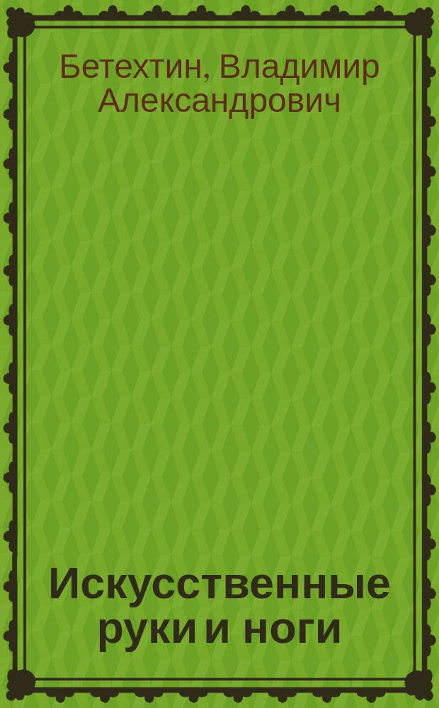 Искусственные руки и ноги : Как ампутир. могут заменить утрач. конечности : Науч.-попул. очерк д-ра В.А. Бетехтина