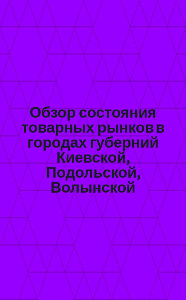 Обзор состояния товарных рынков в городах губерний Киевской, Подольской, Волынской, Полтавской и Черниговской : Вып. 1-