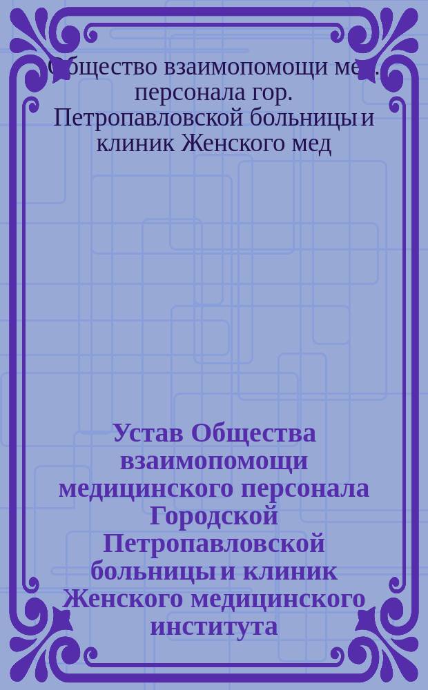 Устав Общества взаимопомощи медицинского персонала Городской Петропавловской больницы и клиник Женского медицинского института : Утв. 28 мая 1916 г.