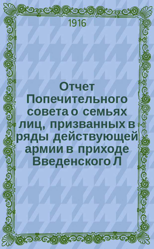 Отчет Попечительного совета о семьях лиц, призванных в ряды действующей армии в приходе Введенского Л.-Гв. Семеновского полка, Собора... ... с 1 сентября 1914 г. по 1 января 1916 г.