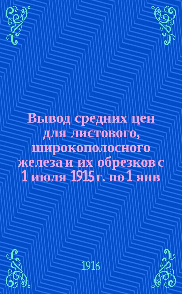 Вывод средних цен для листового, широкополосного железа и их обрезков с 1 июля 1915 г. по 1 янв. 1916 г.