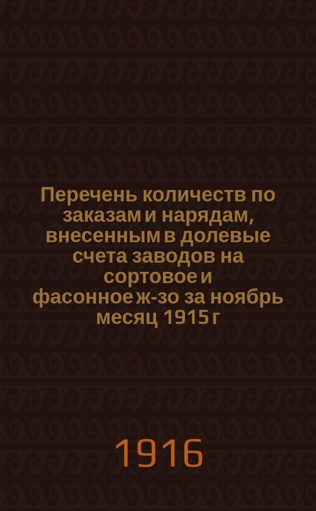 Перечень количеств по заказам и нарядам, внесенным в долевые счета заводов на сортовое и фасонное ж-зо за ноябрь месяц 1915 г.