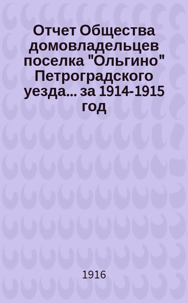 Отчет Общества домовладельцев поселка "Ольгино" Петроградского уезда... ... за 1914-1915 год