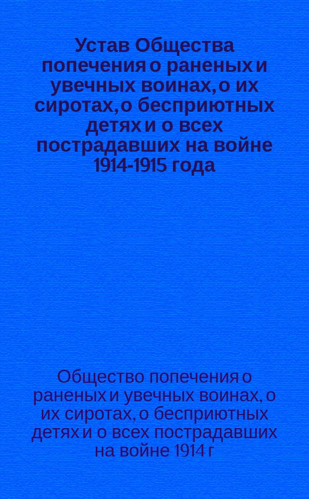 Устав Общества попечения о раненых и увечных воинах, о их сиротах, о бесприютных детях и о всех пострадавших на войне [1914-1915 года] : Утв. 4 дек. 1915 г.