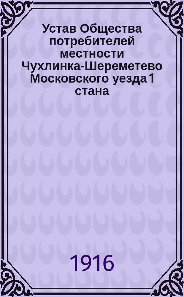 Устав Общества потребителей местности Чухлинка-Шереметево Московского уезда 1 стана : Утв. 11 окт. 1916 г.