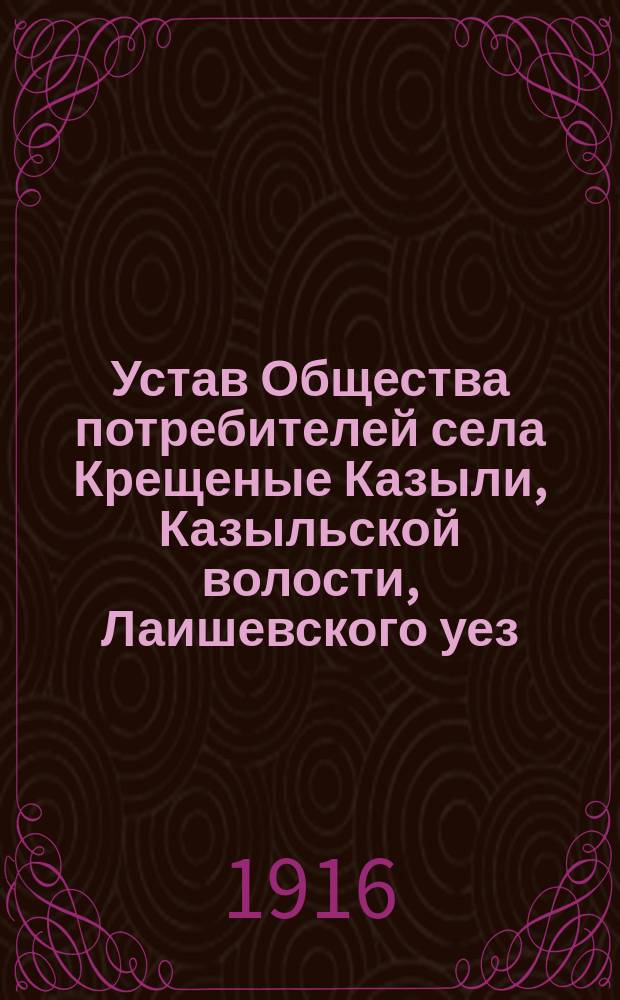 Устав Общества потребителей [села Крещеные Казыли, Казыльской волости, Лаишевского уез., Казанской губернии]