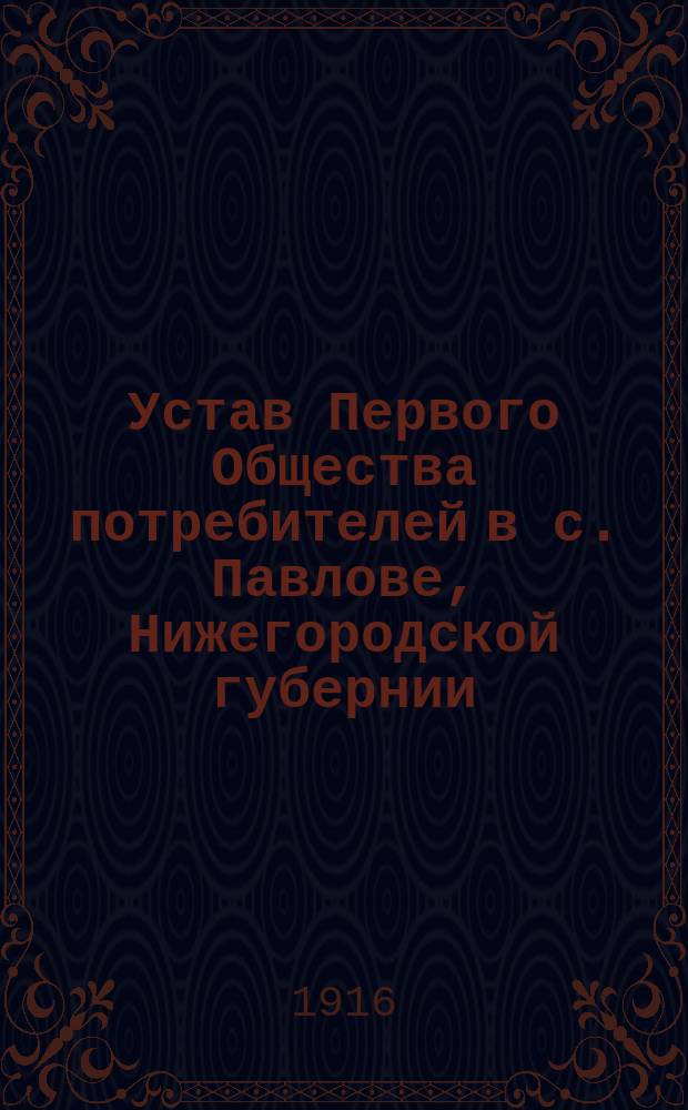 Устав Первого Общества потребителей в с. Павлове, Нижегородской губернии : Утв. 12 февр. 1898 г.