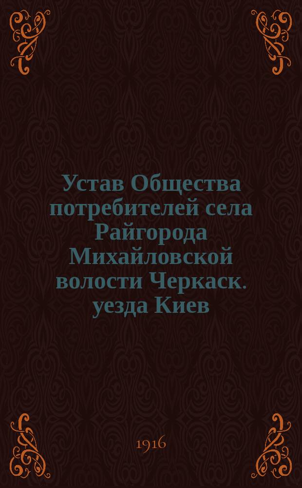 Устав Общества потребителей села Райгорода Михайловской волости Черкаск. уезда Киев. губ. : Утв. 9 июня 1916 г.