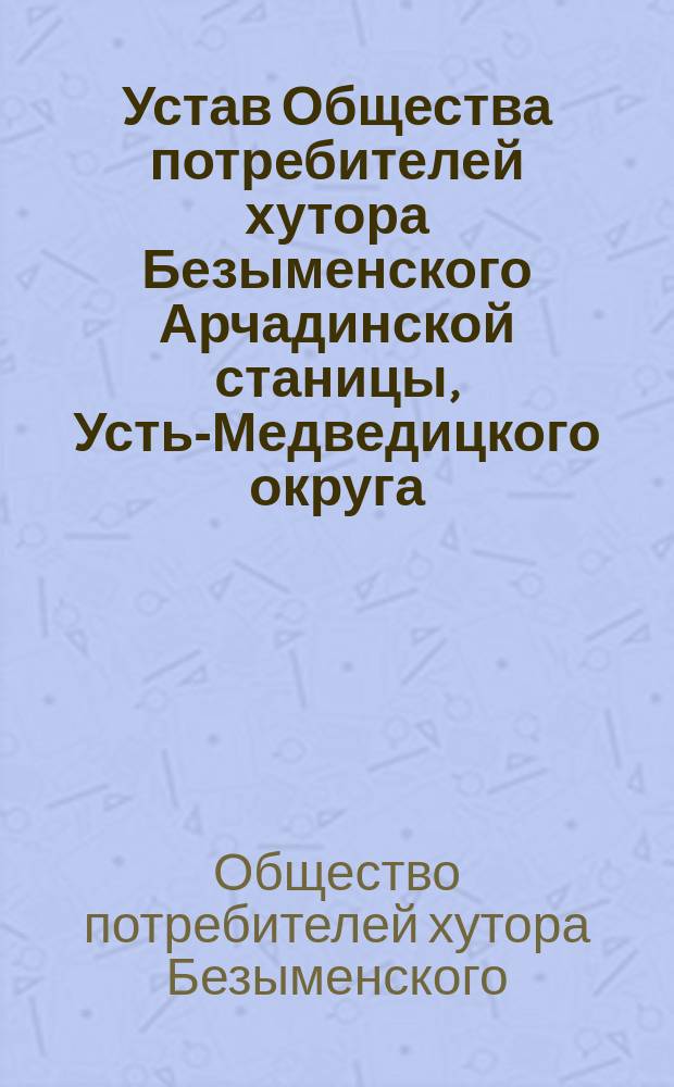 Устав Общества потребителей хутора Безыменского Арчадинской станицы, Усть-Медведицкого округа, Донской области : Утв. 31 мая 1916 г.