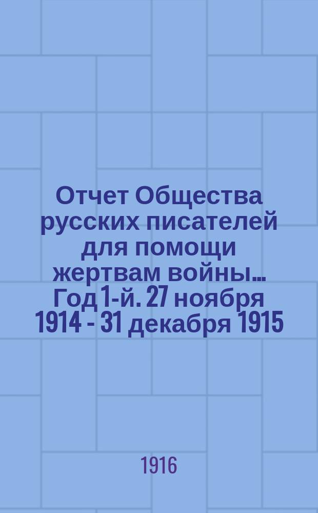 Отчет Общества русских писателей для помощи жертвам войны... ... Год 1-й. 27 ноября 1914 - 31 декабря 1915