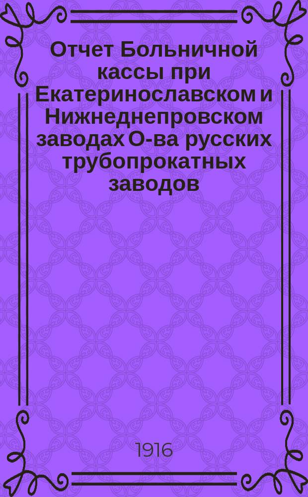 Отчет Больничной кассы при Екатеринославском и Нижнеднепровском заводах О-ва русских трубопрокатных заводов...