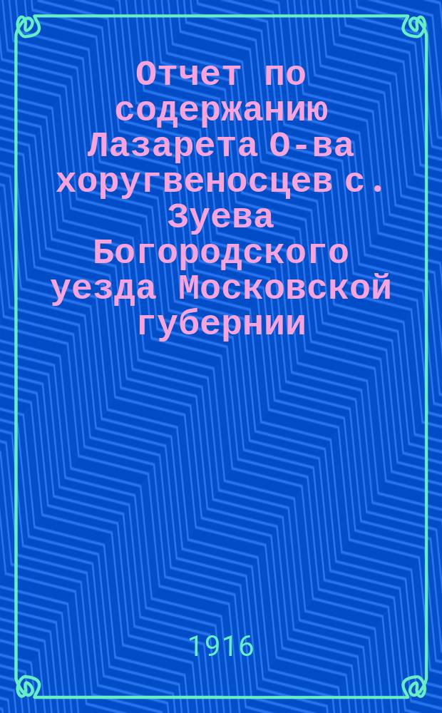 Отчет по содержанию Лазарета О-ва хоругвеносцев с. Зуева Богородского уезда Московской губернии... ... за время с 10 сентября 1914 г. по 1 января 1916 г.