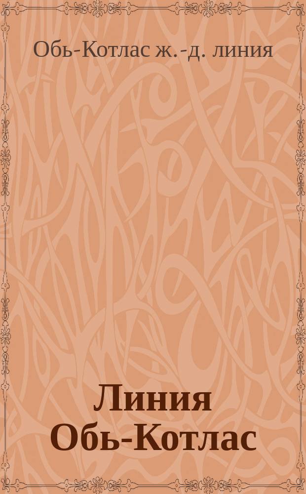 Линия Обь-Котлас : Экон. записка, сост. "Бюро экон. работ Л.Л. Рума и К&deg;" под ред. А.Е. Богдановского. Ч. 1-3