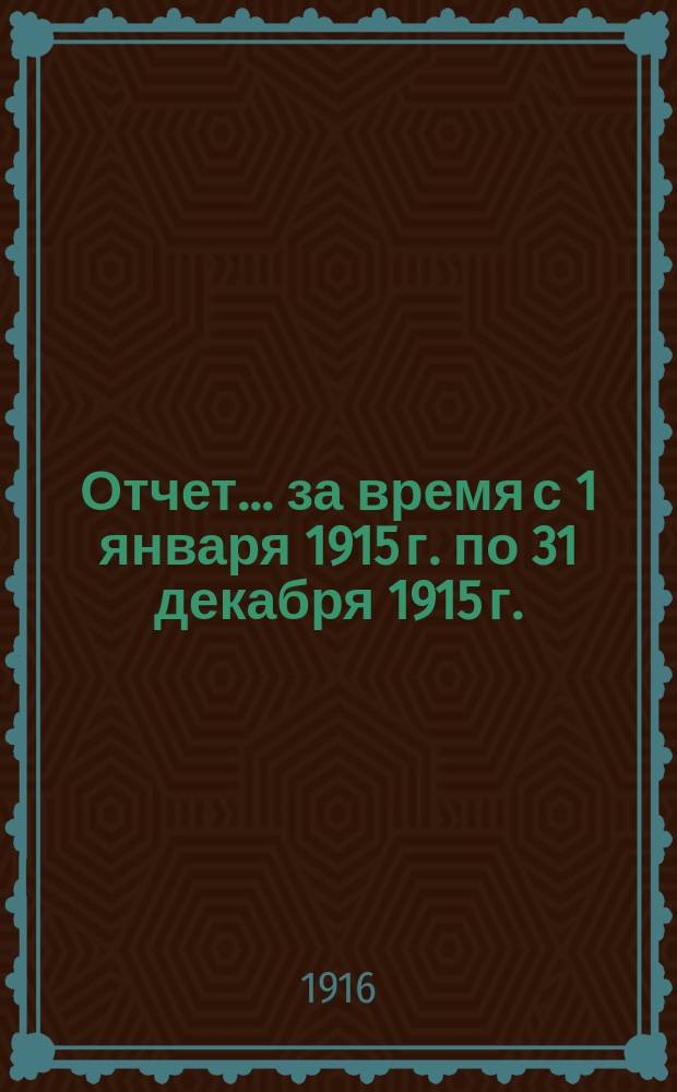 Отчет... ... за время с 1 января 1915 г. по 31 декабря 1915 г.