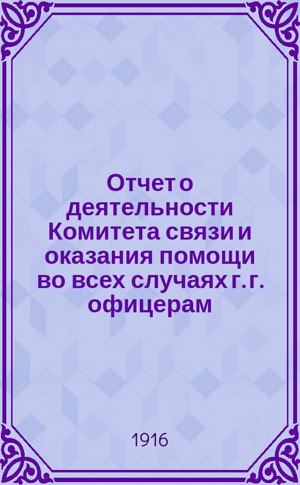 Отчет о деятельности Комитета связи и оказания помощи во всех случаях г. г. офицерам, нижним чинам и их семействам 4 Стрелковой "Железной" дивизии, 4 Стрелкового артиллерийск. дивизиона, парков и приданных госпиталей, основанного 25 сентября 1914 г. ...
