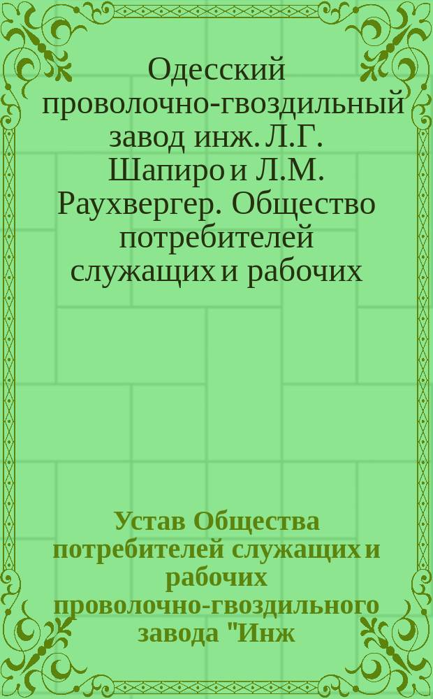 Устав Общества потребителей служащих и рабочих проволочно-гвоздильного завода "Инж. Л.Г. Шапиро Л.Г. и Л.М. Раухвергер" в Одессе : Утв. 17 авг. 1916 г.