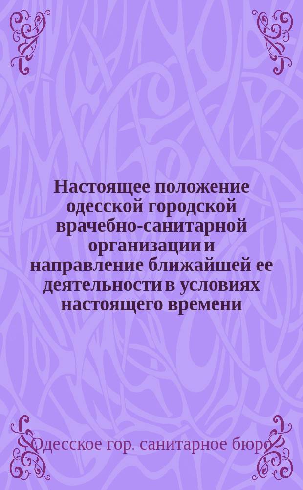 Настоящее положение одесской городской врачебно-санитарной организации и направление ближайшей ее деятельности в условиях настоящего времени : Доложено в Совещ. врачей 19 нояб. 1915 г. и Сан. исполн. комис. 3 дек. 1915 г