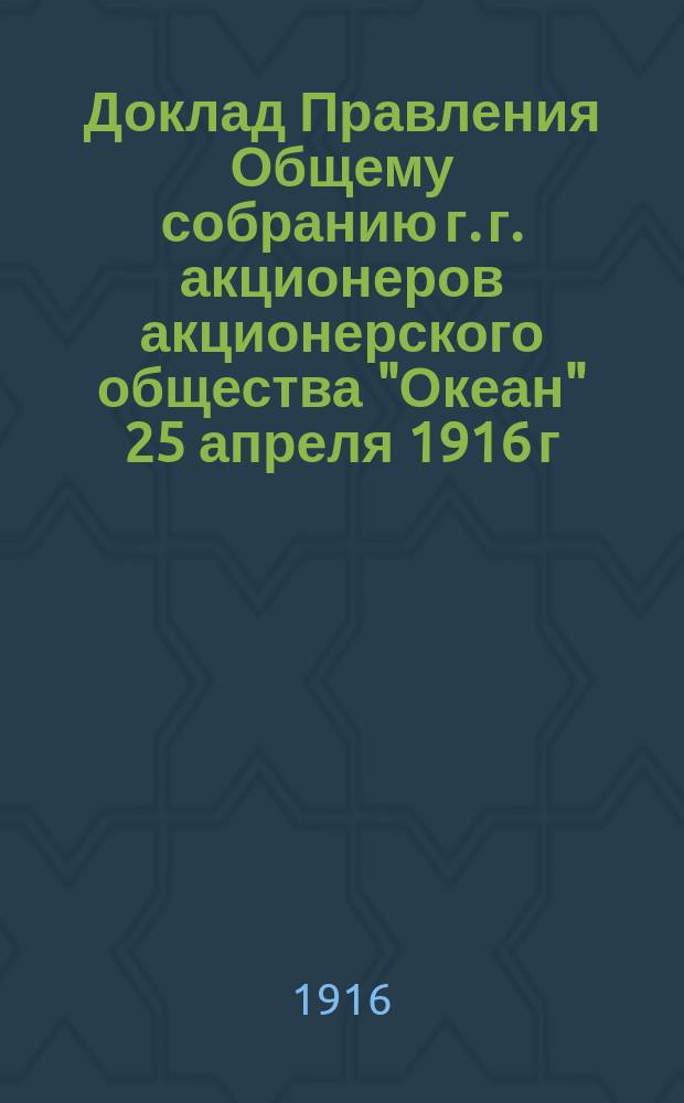 Доклад Правления Общему собранию г. г. акционеров акционерского общества "Океан" 25 апреля 1916 г.