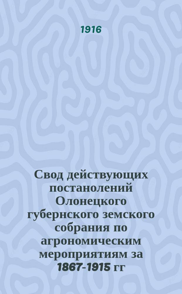Свод действующих постанолений Олонецкого губернского земского собрания по агрономическим мероприятиям за 1867-1915 гг.
