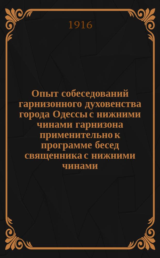 Опыт собеседований гарнизонного духовенства города Одессы с нижними чинами гарнизона применительно к программе бесед священника с нижними чинами, одобренный отц. протопресв. воен. и морск. духовен. Г.И. Шавельским
