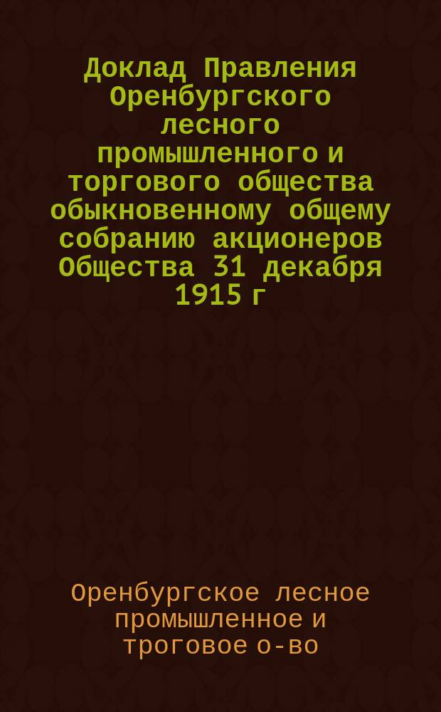 Доклад Правления Оренбургского лесного промышленного и торгового общества обыкновенному общему собранию акционеров Общества 31 декабря 1915 г.