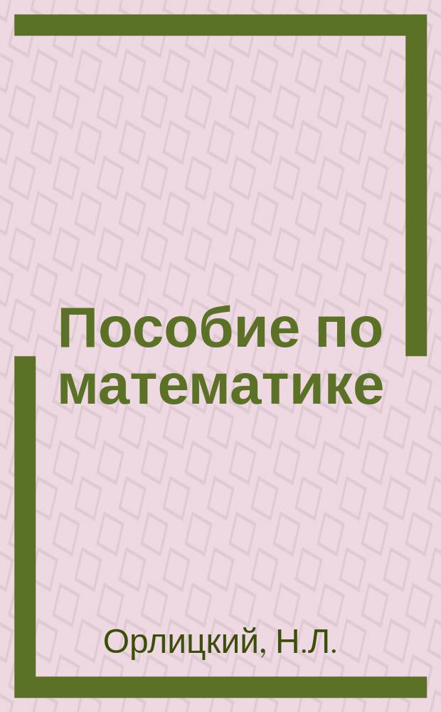 Пособие по математике : (Алгебра, геометрия и тригонометрия) : Курс гимназий и реал. уч-щ : Важнейшие формулы и теоремы и их выводы