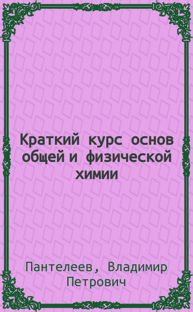 ...Краткий курс основ общей и физической химии : Для химикотехн. и пром. уч-щ