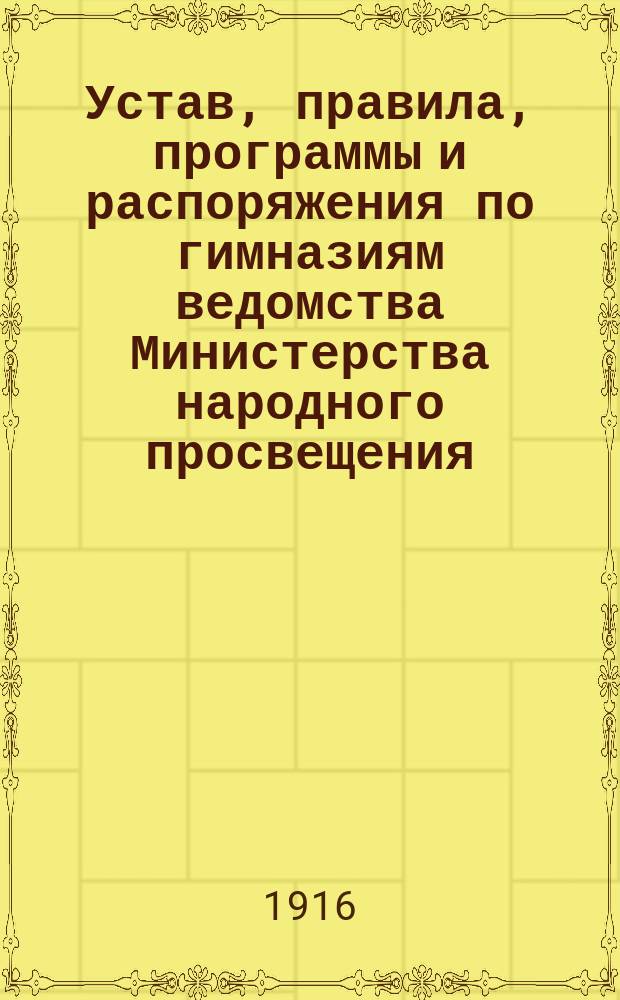 ... Устав, правила, программы и распоряжения по гимназиям ведомства Министерства народного просвещения : Сост. по офиц. источникам со включением новейших распоряжений