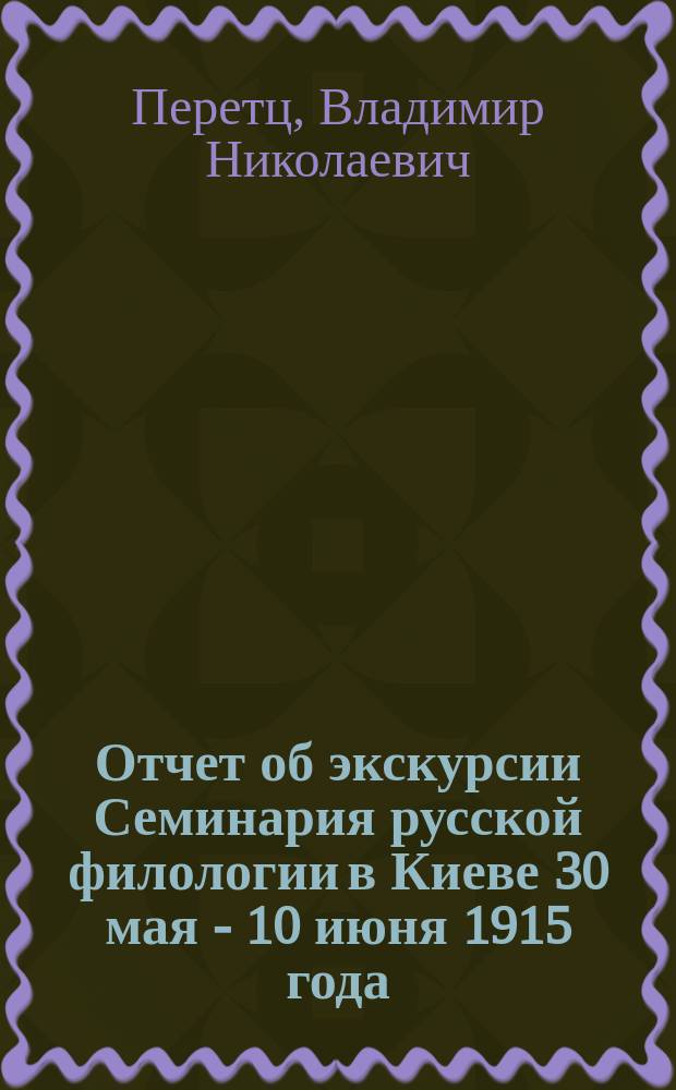 ... Отчет об экскурсии Семинария русской филологии в Киеве 30 мая - 10 июня 1915 года : С прил. описания древ. рукописей и старопеч. книг Киево-Выдубицкого монастыря