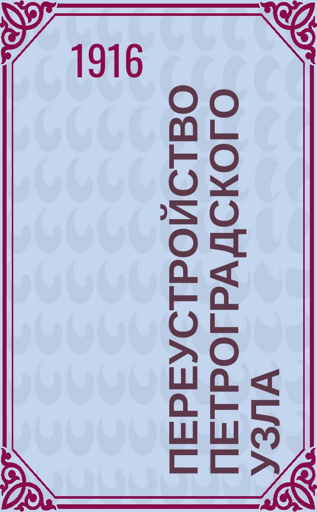 Переустройство Петроградского узла : Пояснит. зап. к проекту переустройства ст. Петроград-Пассажирский Николаев. ж. д., утв. по журн. Инж. совета от 5 авг. 1915 г. № 79 (вариант XII)
