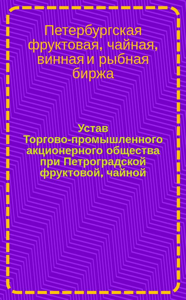 Устав Торгово-промышленного акционерного общества при Петроградской фруктовой, чайной, винной и рыбной бирже : Проект