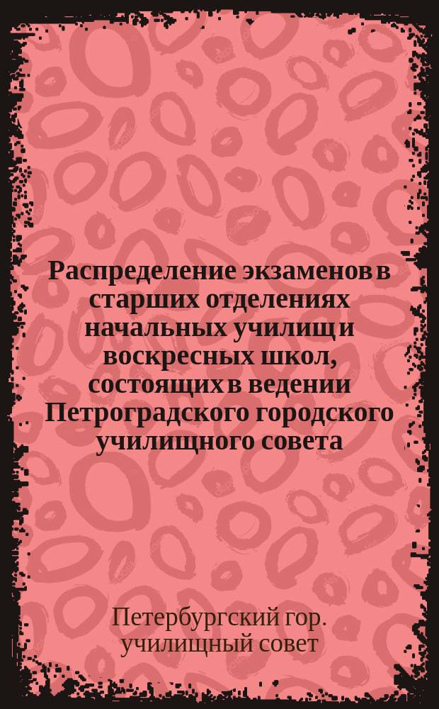 Распределение экзаменов в старших отделениях начальных училищ и воскресных школ, состоящих в ведении Петроградского городского училищного совета, в учебном 1915-1916 году
