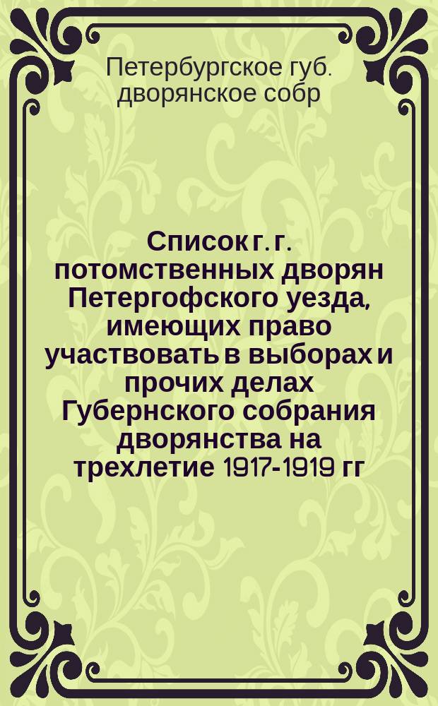 Список г. г. потомственных дворян Петергофского уезда, имеющих право участвовать в выборах и прочих делах Губернского собрания дворянства на трехлетие 1917-1919 гг.