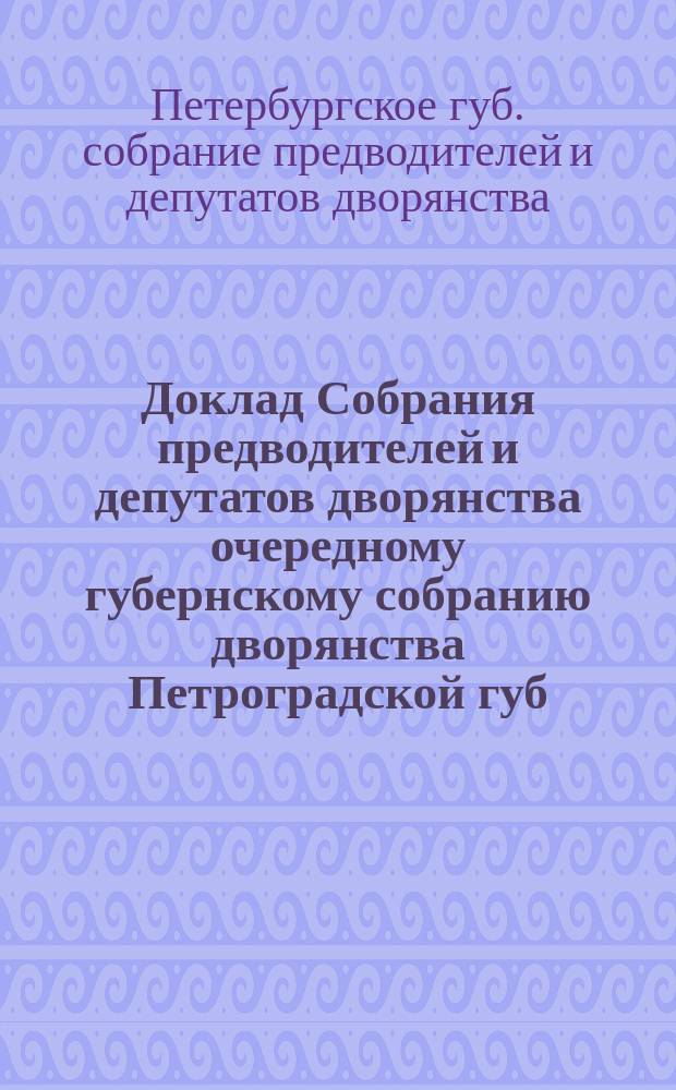 Доклад Собрания предводителей и депутатов дворянства очередному губернскому собранию дворянства Петроградской губ. 1917 года по ходатайствам Петроградского уездного дворянского собрания об изменении штата Петроградской дворянской опеки и об увеличении полупроцентного сбора с доходов от имений, состоящих в ведении дворянской опеки