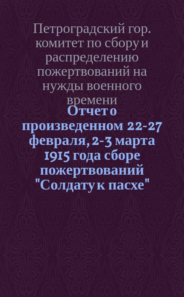 Отчет о произведенном 22-27 февраля, 2-3 марта 1915 года сборе пожертвований "Солдату к пасхе"