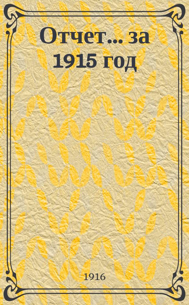 Отчет... ... за 1915 год (с 12 марта 1915 г. по январь 1916 г.)