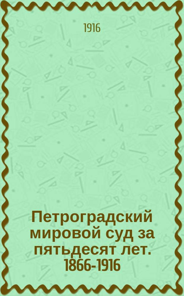 Петроградский мировой суд за пятьдесят лет. 1866-1916 : Т. 1. Т. 1