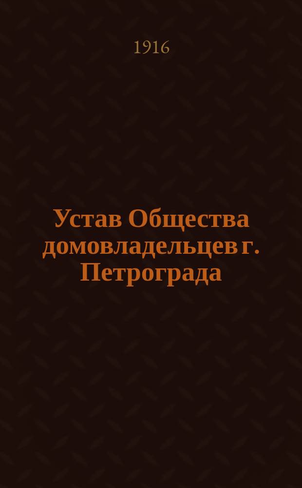 Устав Общества домовладельцев г. Петрограда : Основан 29 марта 1916 г