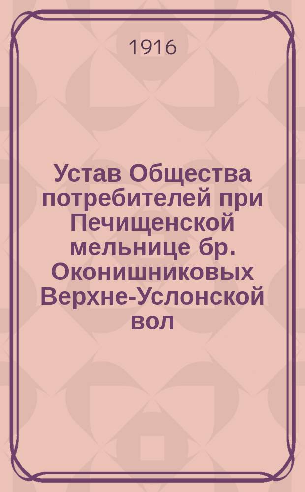 Устав Общества потребителей при Печищенской мельнице бр. Оконишниковых Верхне-Услонской вол., Свияжского уезда, Казанской губернии