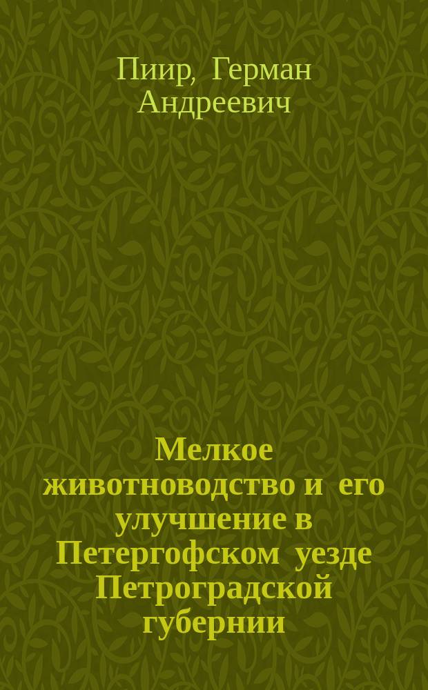 Мелкое животноводство и его улучшение в Петергофском уезде Петроградской губернии. За 1914 и 1915 год : Обзор уездного техника по животноводству Г.А. Пиира