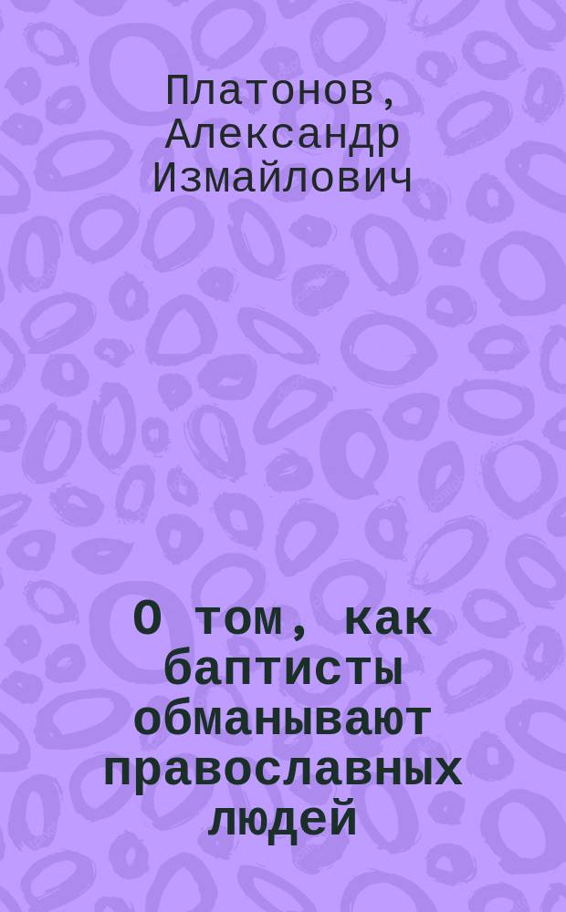 О том, как баптисты обманывают православных людей : (Для чтения в приходах, зараж. баптизмом)