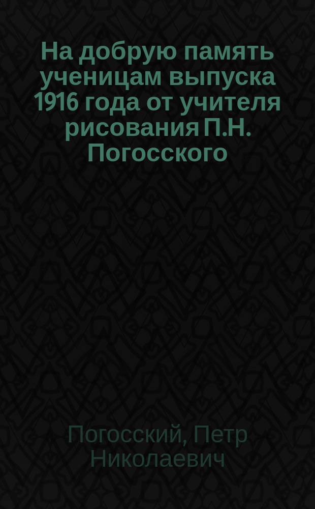 На добрую память ученицам выпуска 1916 года от учителя рисования П.Н. Погосского