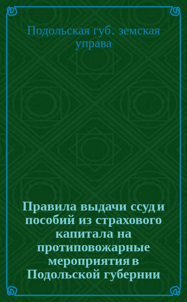 Правила выдачи ссуд и пособий из страхового капитала на протиповожарные мероприятия в Подольской губернии, а также инструкции для страховых агентов и пожарных старост по противопожарным мероприятиям