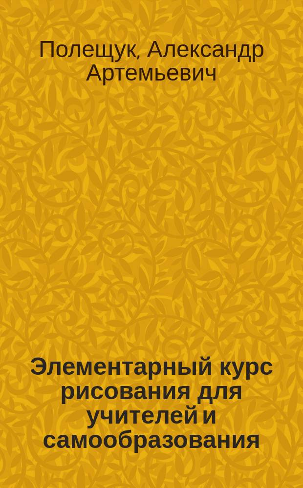 Элементарный курс рисования для учителей и самообразования : Рисование плоских фигур и геометр. тел