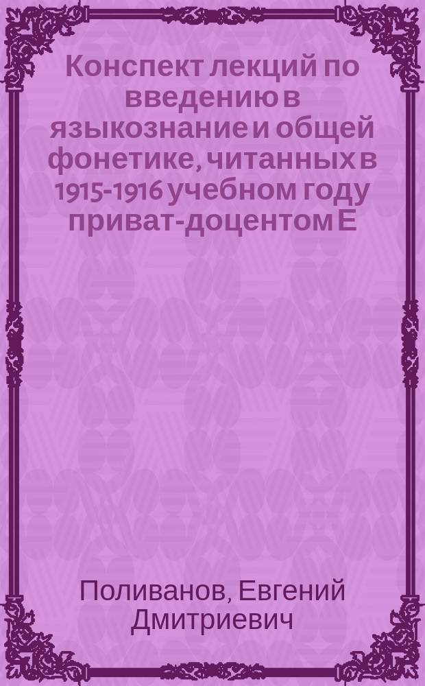 Конспект лекций по введению в языкознание и общей фонетике, читанных в 1915-1916 учебном году приват-доцентом Е.Д. Поливановым на Женских педагогических курсах новых языков : Ч. 1-