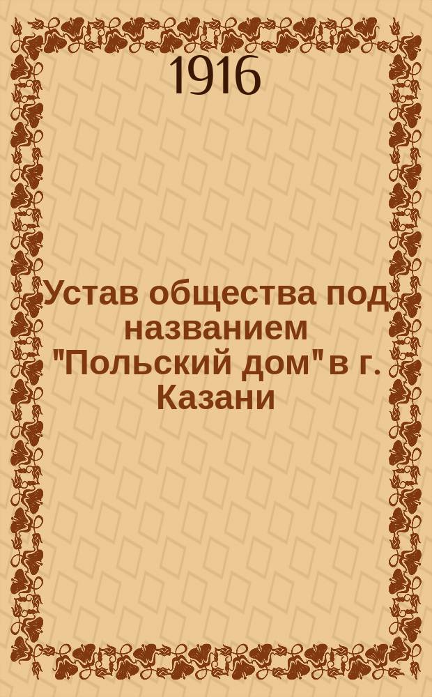 Устав общества под названием "Польский дом" в г. Казани : Утв. 30 апр. 1916 г